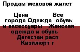 Продам меховой жилет › Цена ­ 14 500 - Все города Одежда, обувь и аксессуары » Женская одежда и обувь   . Дагестан респ.,Кизилюрт г.